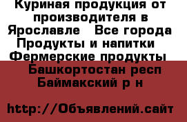 Куриная продукция от производителя в Ярославле - Все города Продукты и напитки » Фермерские продукты   . Башкортостан респ.,Баймакский р-н